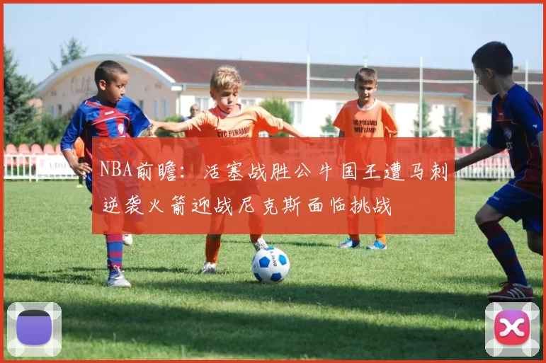 NBA前瞻：活塞战胜公牛国王遭马刺逆袭火箭迎战尼克斯面临挑战
