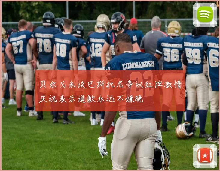 贝尔戈米谈巴斯托尼争议红牌激情庆祝表示道歉永远不嫌晚