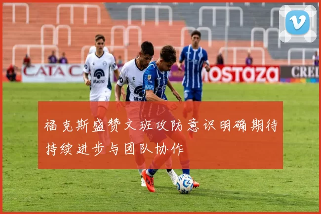 福克斯盛赞文班攻防意识明确期待持续进步与团队协作