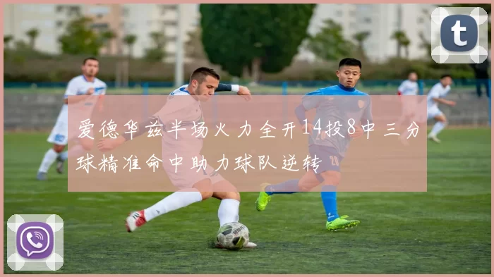 爱德华兹半场火力全开14投8中三分球精准命中助力球队逆转