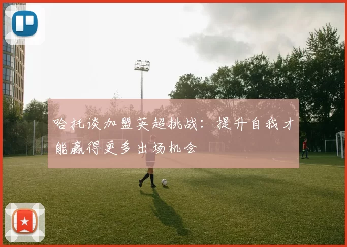 哈托谈加盟英超挑战：提升自我才能赢得更多出场机会