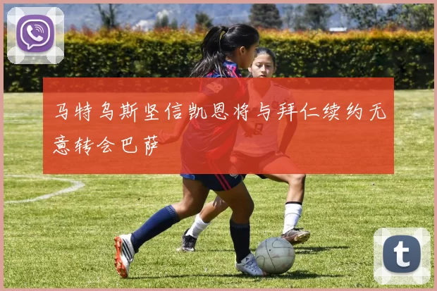 马特乌斯坚信凯恩将与拜仁续约无意转会巴萨