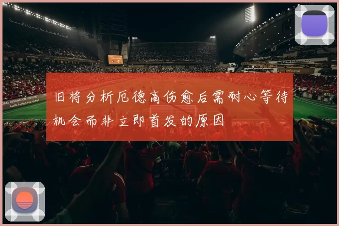 旧将分析厄德高伤愈后需耐心等待机会而非立即首发的原因