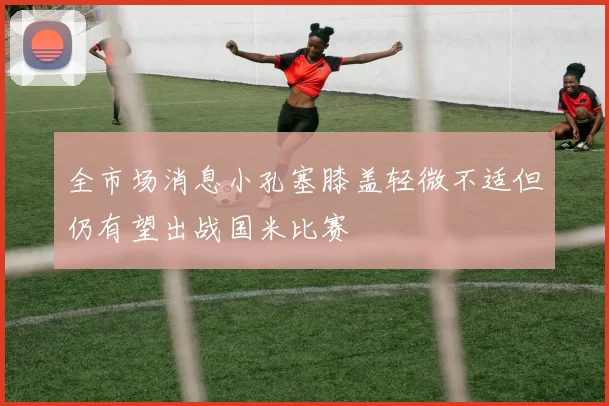 全市场消息小孔塞膝盖轻微不适但仍有望出战国米比赛