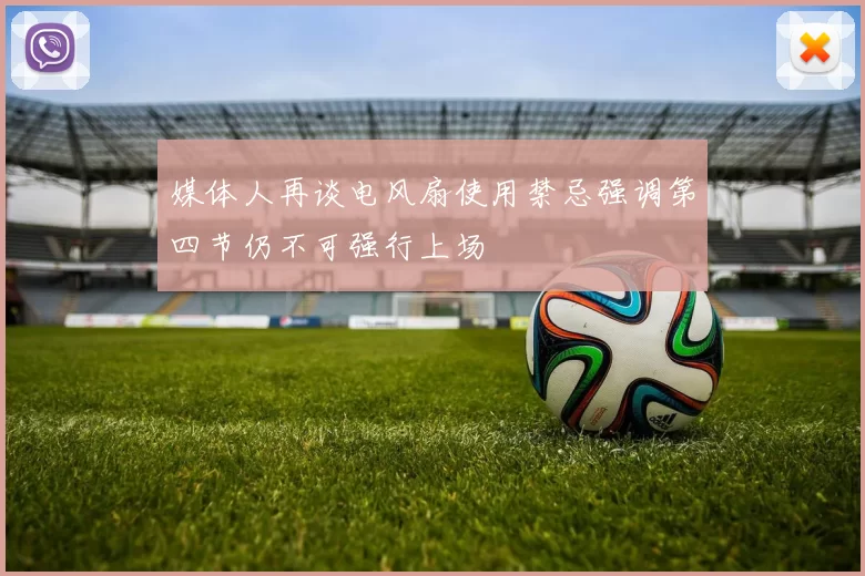 媒体人再谈电风扇使用禁忌强调第四节仍不可强行上场