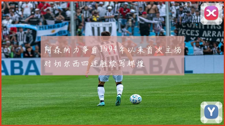 阿森纳力争自1994年以来首次主场对切尔西四连胜续写辉煌