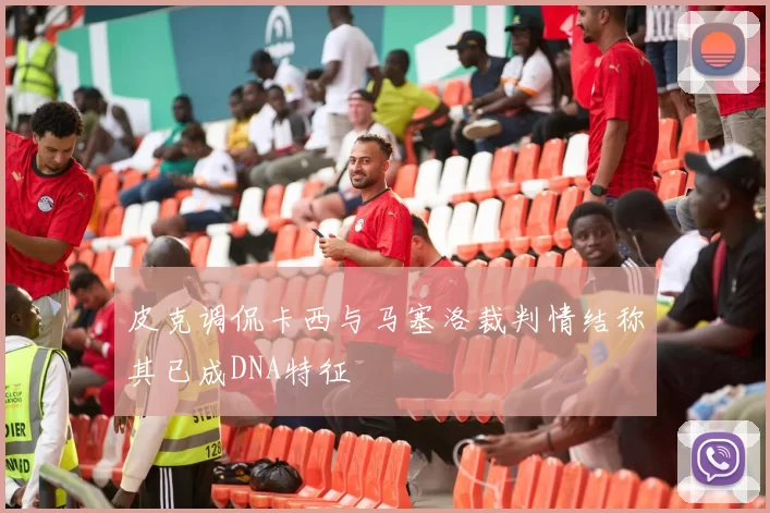 皮克调侃卡西与马塞洛裁判情结称其已成DNA特征