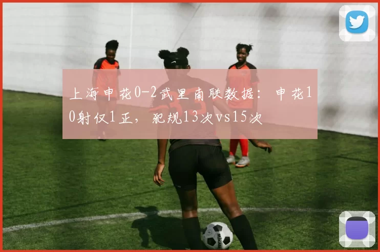 上海申花0-2武里南联数据：申花10射仅1正，犯规13次vs15次