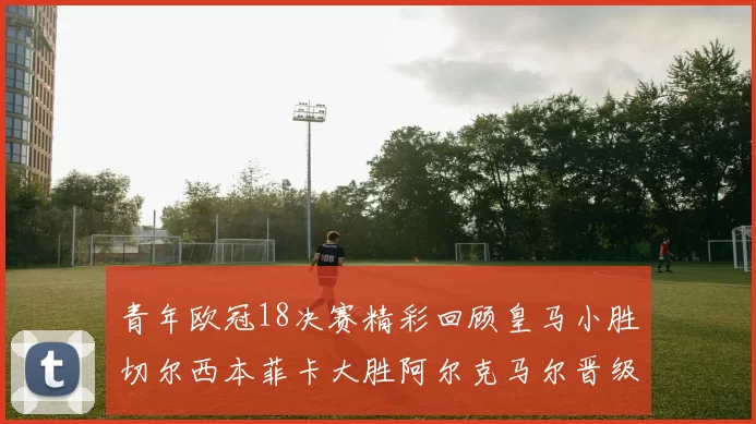 青年欧冠18决赛精彩回顾皇马小胜切尔西本菲卡大胜阿尔克马尔晋级