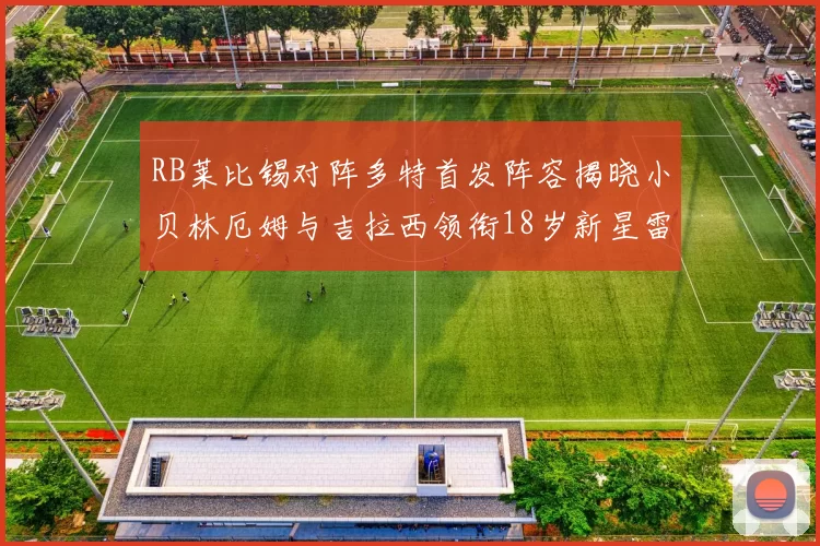 RB莱比锡对阵多特首发阵容揭晓小贝林厄姆与吉拉西领衔18岁新星雷吉亚尼出战