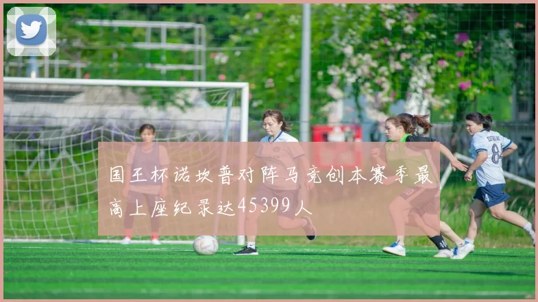国王杯诺坎普对阵马竞创本赛季最高上座纪录达45399人
